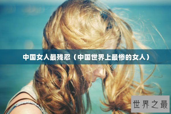 中国女人最残忍（中国世界上最惨的女人）
