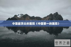 中国最顶尖的医院（中国第一的医院）