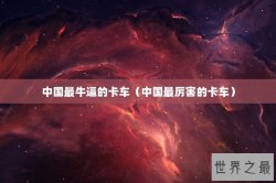 中国最牛逼的卡车（中国最厉害的卡车）
