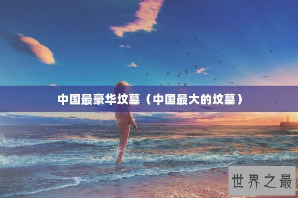 中国最豪华坟墓（中国最大的坟墓）