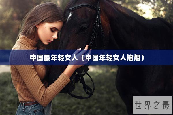 中国最年轻女人（中国年轻女人抽烟）