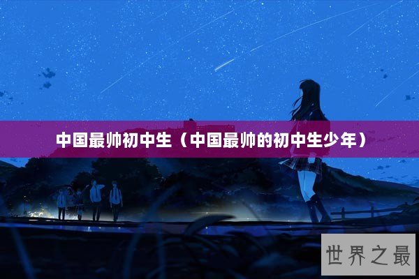 中国最帅初中生（中国最帅的初中生少年）