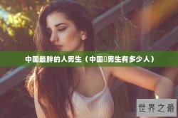 中国最胖的人男生（中国旳男生有多少人）
