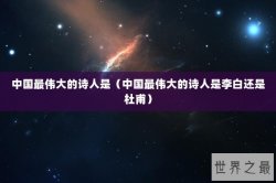 中国最伟大的诗人是（中国最伟大的诗人是李白还是杜甫）