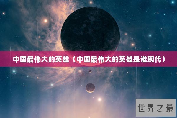 中国最伟大的英雄（中国最伟大的英雄是谁现代）