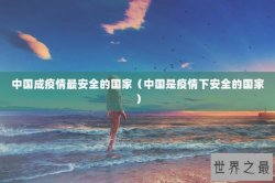中国成疫情最安全的国家（中国是疫情下安全的国家）