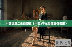 中国哪里二车最便宜（中国2手车最便宜在哪里）