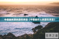 中国最刺激的游乐项目（中国最吓人的游乐项目）