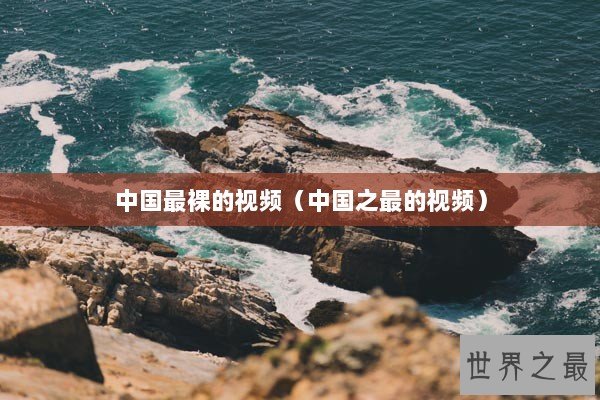 中国最裸的视频（中国之最的视频）