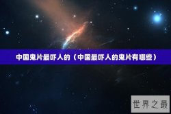 中国鬼片最吓人的（中国最吓人的鬼片有哪些）