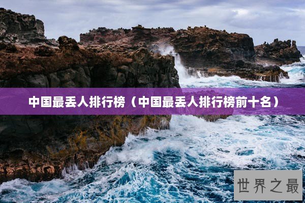 中国最丢人排行榜(中国最丢人排行榜前十名) 中国最丢人排行榜(中国最丢人排行榜前十名)