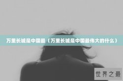 万里长城是中国最（万里长城是中国最伟大的什么）