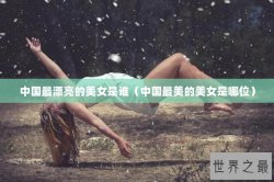 中国最漂亮的美女是谁（中国最美的美女是哪位）