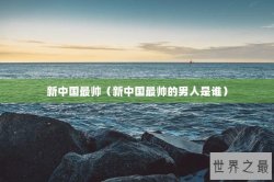 新中国最帅（新中国最帅的男人是谁）
