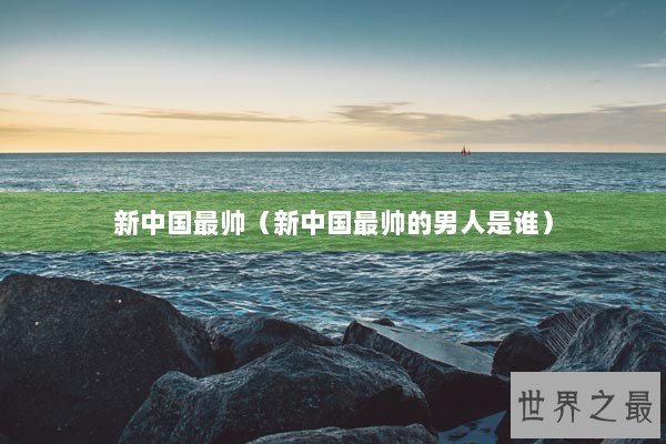 新中国最帅（新中国最帅的男人是谁）
