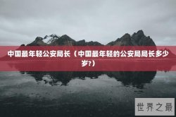 中国最年轻公安局长（中国最年轻的公安局局长多少岁?）
