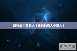 最帅的中国男人（最帅的男人中国人）