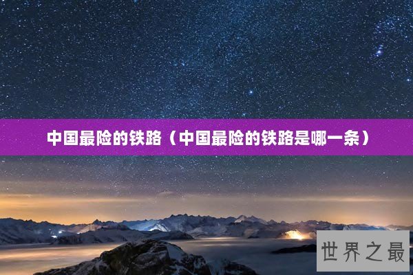 中国最险的铁路（中国最险的铁路是哪一条）