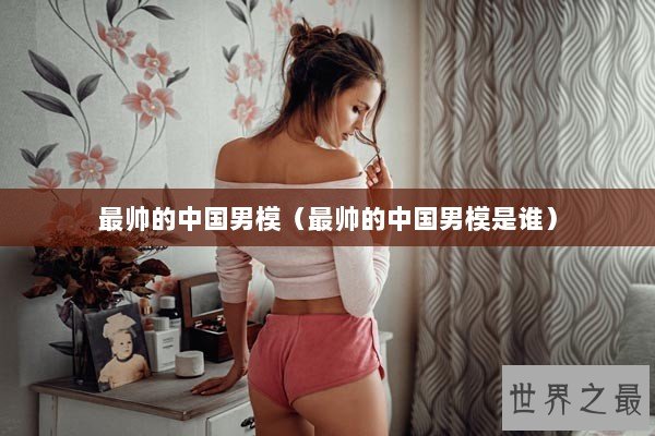 最帅的中国男模（最帅的中国男模是谁）