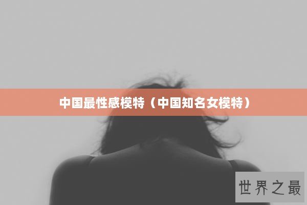 中国最性感模特（中国知名女模特）