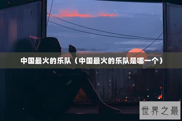 中国最火的乐队(中国最火的乐队是哪一个) 中国最火的乐队(中国最火的乐队是哪一个)