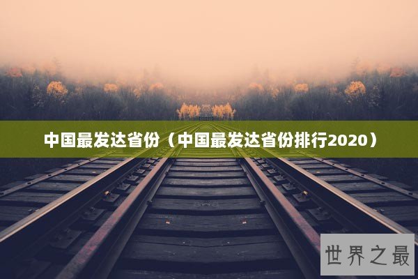 中国最发达省份(中国最发达省份排行2020) 中国最发达省份(中国最发达省份排行2020)