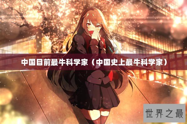 中国目前最牛科学家(中国史上最牛科学家) 中国目前最牛科学家(中国史上最牛科学家)