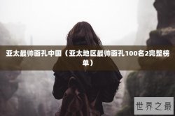 亚太最帅面孔中国（亚太地区最帅面孔100名2完整榜单）