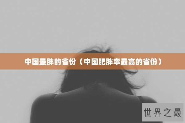 中国最胖的省份(中国肥胖率最高的省份) 中国最胖的省份(中国肥胖率最高的省份)