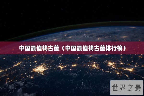 中国最值钱古董（中国最值钱古董排行榜）