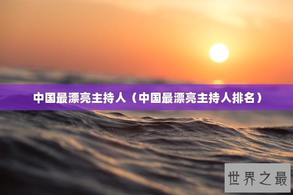 中国最漂亮主持人(中国最漂亮主持人排名) 中国最漂亮主持人(中国最漂亮主持人排名)