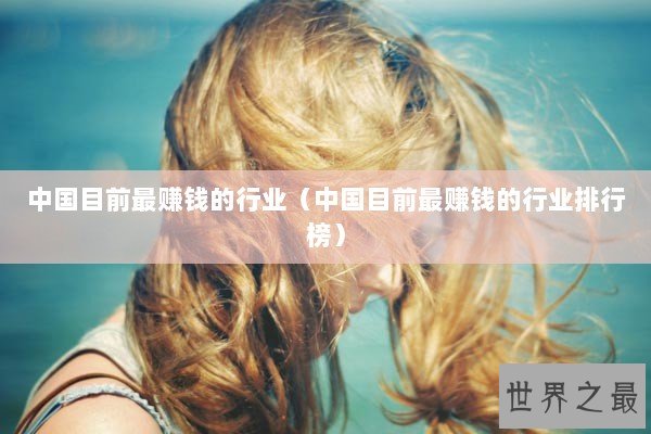 中国目前最赚钱的行业(中国目前最赚钱的行业排行榜) 中国目前最赚钱的行业(中国目前最赚钱的行业排行榜)