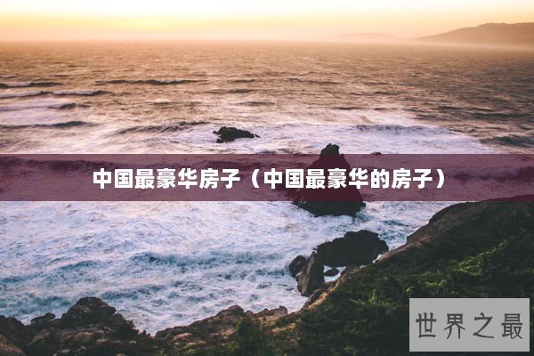 中国最豪华房子（中国最豪华的房子）