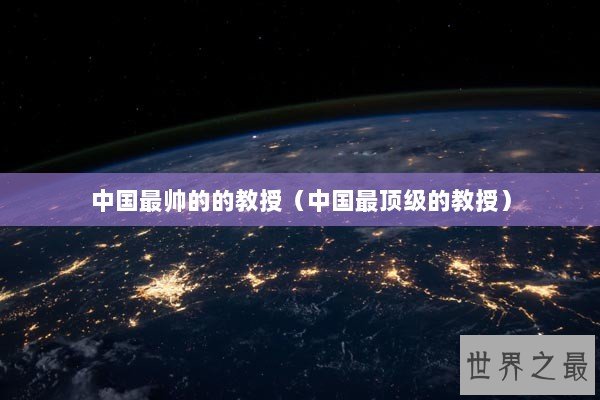 中国最帅的的教授(中国最顶级的教授) 中国最帅的的教授(中国最顶级的教授)