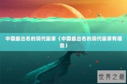 中国最出名的现代画家（中国最出名的现代画家有哪些）