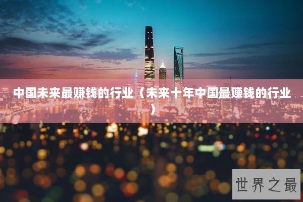 中国未来最赚钱的行业（未来十年中国最赚钱的行业）