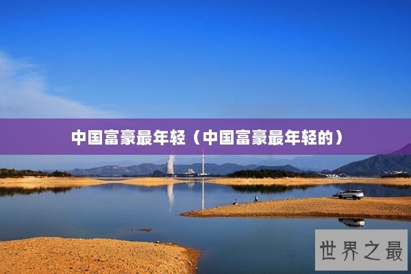 中国富豪最年轻（中国富豪最年轻的）