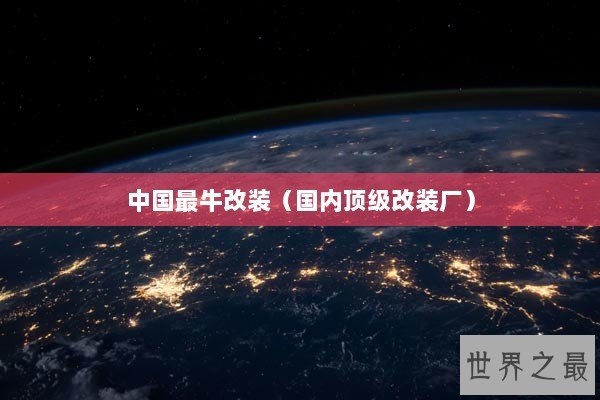 中国最牛改装（国内顶级改装厂）