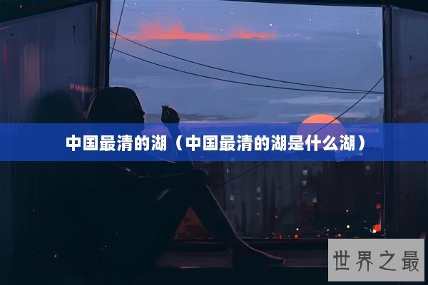 中国最清的湖（中国最清的湖是什么湖）