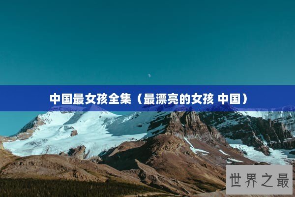 中国最女孩全集(最漂亮的女孩 中国) 中国最女孩全集(最漂亮的女孩 中国)