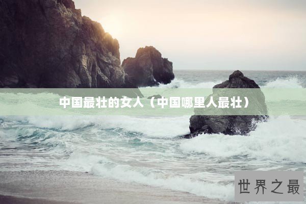 中国最壮的女人（中国哪里人最壮）