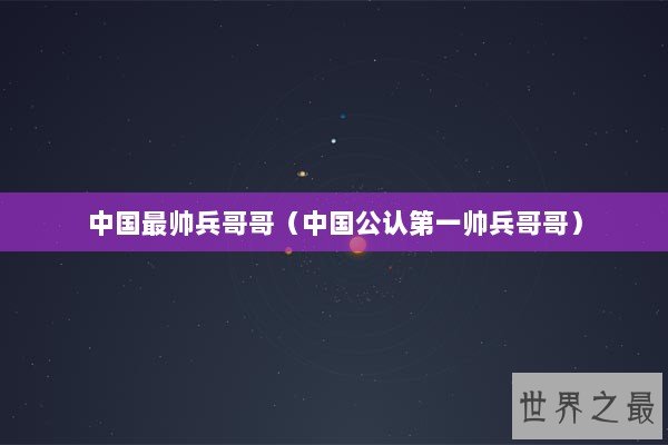 中国最帅兵哥哥（中国公认第一帅兵哥哥）
