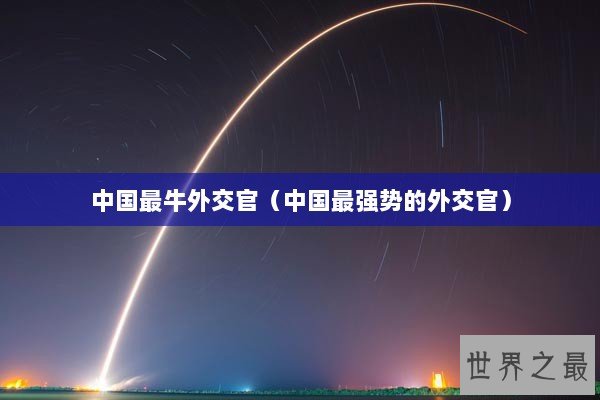 中国最牛外交官（中国最强势的外交官）