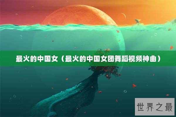 最火的中国女（最火的中国女团舞蹈视频神曲）