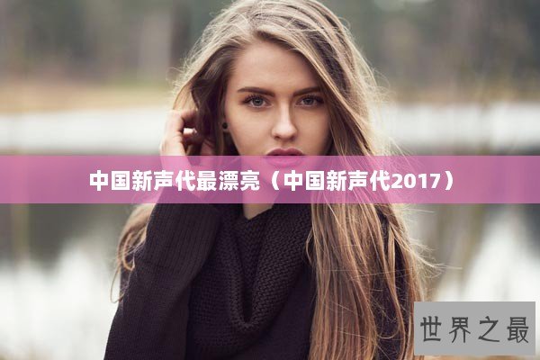 中国新声代最漂亮（中国新声代2017）