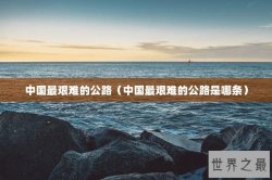 中国最艰难的公路（中国最艰难的公路是哪条）