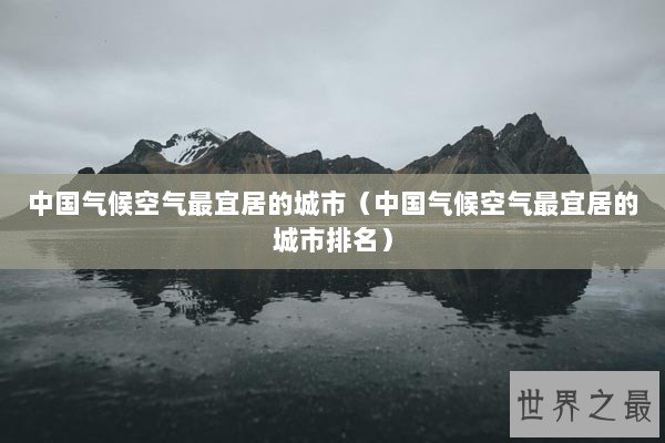 中国气候空气最宜居的城市（中国气候空气最宜居的城市排名）