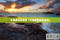 中国最东边岛屿（中国最西边的岛屿）