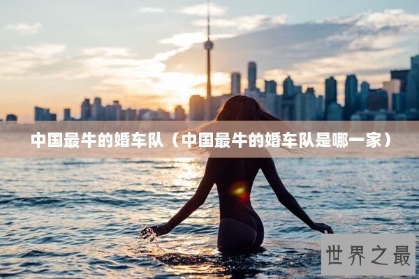 中国最牛的婚车队（中国最牛的婚车队是哪一家）