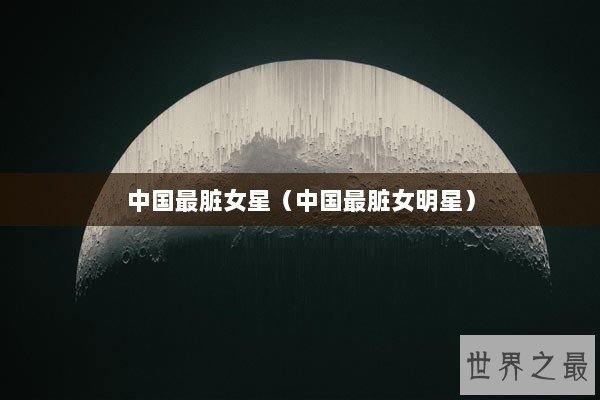 中国最脏女星（中国最脏女明星）